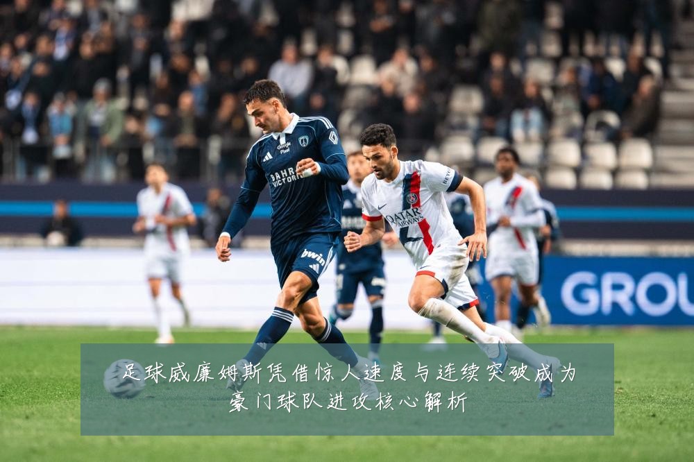 足球威廉姆斯凭借惊人速度与连续突破成为豪门球队进攻核心解析